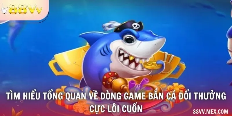Tìm hiểu tổng quan về dòng game bắn cá đổi thưởng cực lôi cuốn